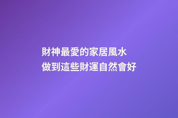 財神最愛的家居風水 做到這些財運自然會好